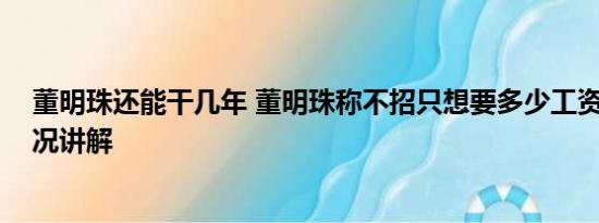 董明珠还能干几年 董明珠称不招只想要多少工资的 基本情况讲解