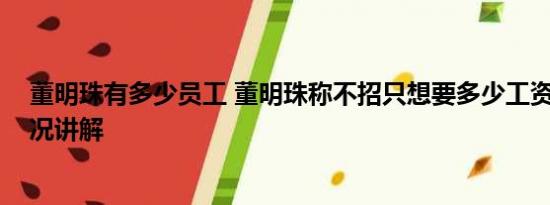 董明珠有多少员工 董明珠称不招只想要多少工资的 基本情况讲解