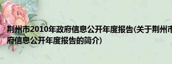 荆州市2010年政府信息公开年度报告(关于荆州市2010年政府信息公开年度报告的简介)