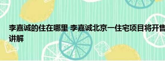 李嘉诚的住在哪里 李嘉诚北京一住宅项目将开售 基本情况讲解