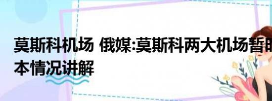 莫斯科机场 俄媒:莫斯科两大机场暂时关闭 基本情况讲解