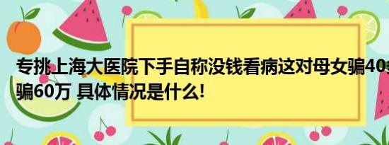 专挑上海大医院下手自称没钱看病这对母女骗40多人有人被骗60万 具体情况是什么!