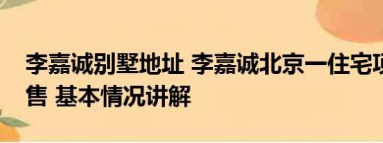 李嘉诚别墅地址 李嘉诚北京一住宅项目将开售 基本情况讲解