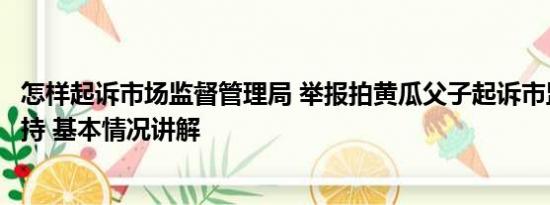 怎样起诉市场监督管理局 举报拍黄瓜父子起诉市监局未获支持 基本情况讲解