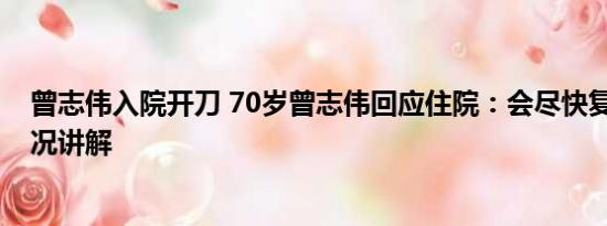 曾志伟入院开刀 70岁曾志伟回应住院：会尽快复工 基本情况讲解