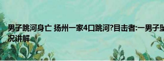 男子跳河身亡 扬州一家4口跳河?目击者:一男子坠河 基本情况讲解