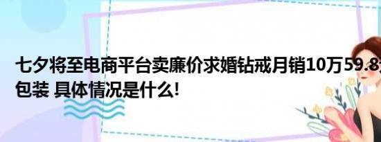 七夕将至电商平台卖廉价求婚钻戒月销10万59.8元有证书配包装 具体情况是什么!