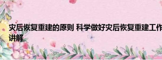 灾后恢复重建的原则 科学做好灾后恢复重建工作 基本情况讲解