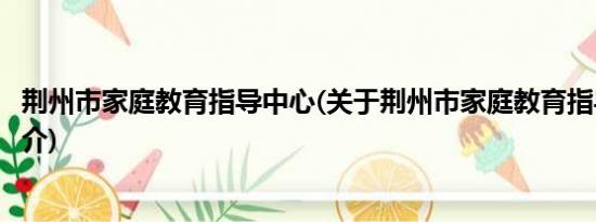 荆州市家庭教育指导中心(关于荆州市家庭教育指导中心的简介)