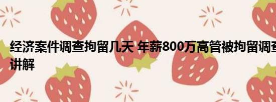 经济案件调查拘留几天 年薪800万高管被拘留调查 基本情况讲解