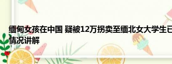 缅甸女孩在中国 疑被12万拐卖至缅北女大学生已回家 基本情况讲解