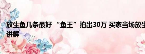 放生鱼几条最好 “鱼王”拍出30万 买家当场放生 基本情况讲解