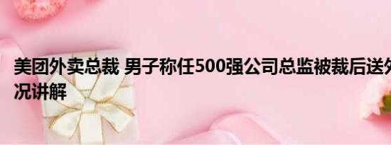 美团外卖总裁 男子称任500强公司总监被裁后送外卖 基本情况讲解