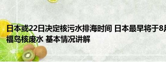 日本或22日决定核污水排海时间 日本最早将于8月24日排放福岛核废水 基本情况讲解