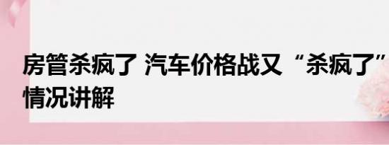 房管杀疯了 汽车价格战又“杀疯了”？ 基本情况讲解