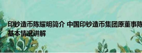 印钞造币陈耀明简介 中国印钞造币集团原董事陈义清被查 基本情况讲解