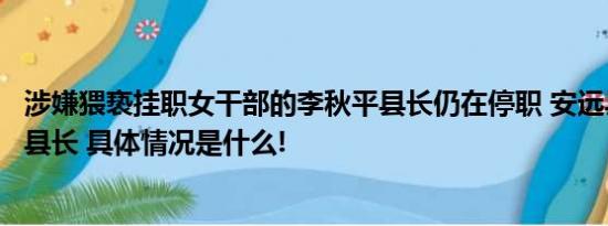 涉嫌猥亵挂职女干部的李秋平县长仍在停职 安远县至今没有县长 具体情况是什么!