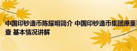 中国印钞造币陈耀明简介 中国印钞造币集团原董事陈义清被查 基本情况讲解