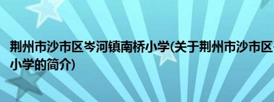 荆州市沙市区岑河镇南桥小学(关于荆州市沙市区岑河镇南桥小学的简介)