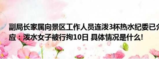 副局长家属向景区工作人员连泼3杯热水纪委已介入警方回应：泼水女子被行拘10日 具体情况是什么!