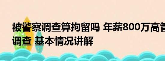 被警察调查算拘留吗 年薪800万高管被拘留调查 基本情况讲解