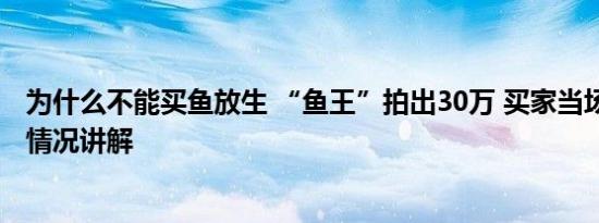 为什么不能买鱼放生 “鱼王”拍出30万 买家当场放生 基本情况讲解