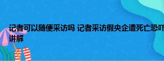 记者可以随便采访吗 记者采访假央企遭死亡恐吓 基本情况讲解