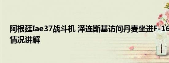 阿根廷Iae37战斗机 泽连斯基访问丹麦坐进F-16战机 基本情况讲解