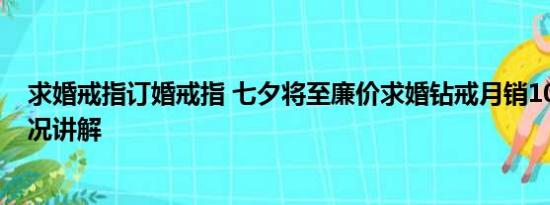 求婚戒指订婚戒指 七夕将至廉价求婚钻戒月销10万 基本情况讲解