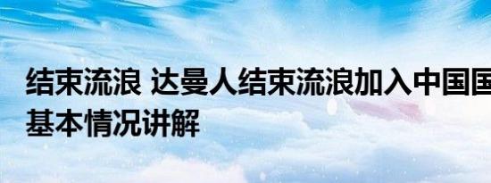 结束流浪 达曼人结束流浪加入中国国籍20年 基本情况讲解