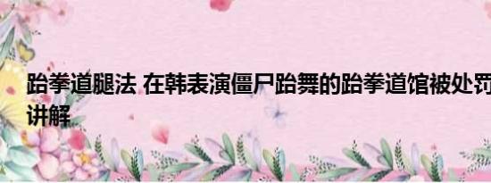 跆拳道腿法 在韩表演僵尸跆舞的跆拳道馆被处罚 基本情况讲解