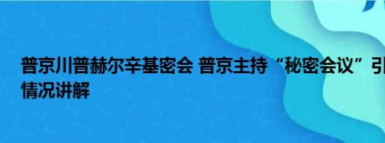 普京川普赫尔辛基密会 普京主持“秘密会议”引猜测 基本情况讲解