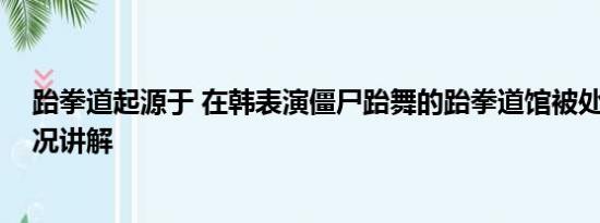 跆拳道起源于 在韩表演僵尸跆舞的跆拳道馆被处罚 基本情况讲解