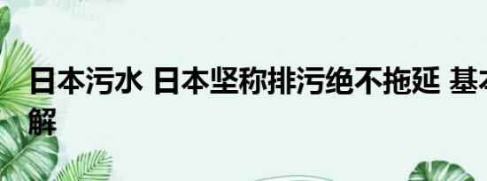 日本污水 日本坚称排污绝不拖延 基本情况讲解