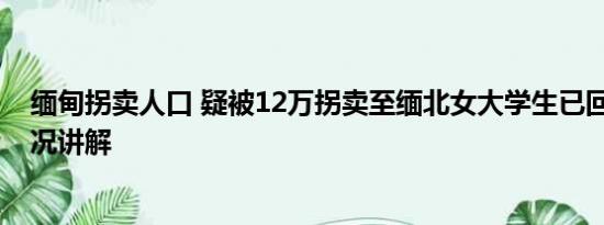 缅甸拐卖人口 疑被12万拐卖至缅北女大学生已回家 基本情况讲解