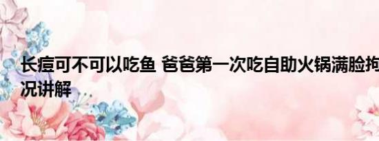 长痘可不可以吃鱼 爸爸第一次吃自助火锅满脸拘谨 基本情况讲解