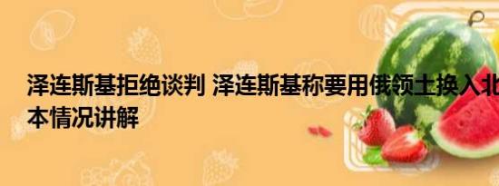 泽连斯基拒绝谈判 泽连斯基称要用俄领土换入北约资格 基本情况讲解