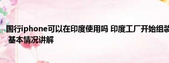 国行iphone可以在印度使用吗 印度工厂开始组装iPhone15 基本情况讲解