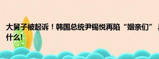 大舅子被起诉！韩国总统尹锡悦再陷“姻亲们” 具体情况是什么!