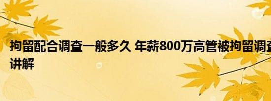 拘留配合调查一般多久 年薪800万高管被拘留调查 基本情况讲解