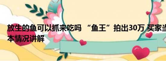 放生的鱼可以抓来吃吗 “鱼王”拍出30万 买家当场放生 基本情况讲解