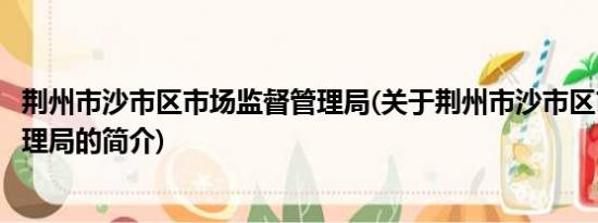 荆州市沙市区市场监督管理局(关于荆州市沙市区市场监督管理局的简介)