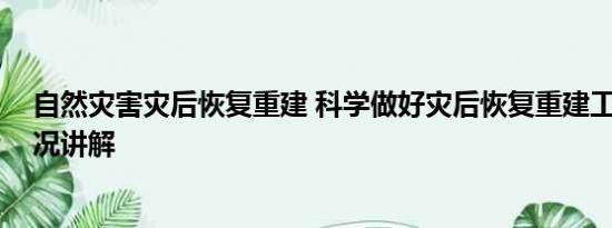 自然灾害灾后恢复重建 科学做好灾后恢复重建工作 基本情况讲解