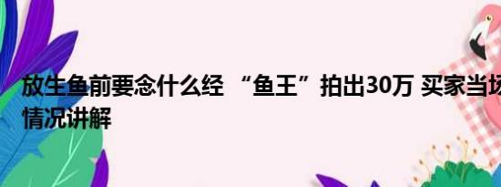 放生鱼前要念什么经 “鱼王”拍出30万 买家当场放生 基本情况讲解