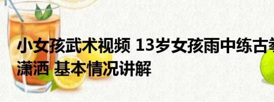 小女孩武术视频 13岁女孩雨中练古拳法肆意潇洒 基本情况讲解