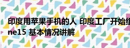 印度用苹果手机的人 印度工厂开始组装iPhone15 基本情况讲解