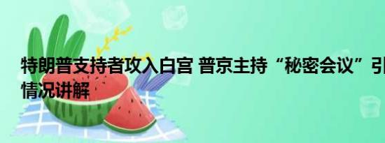 特朗普支持者攻入白宫 普京主持“秘密会议”引猜测 基本情况讲解