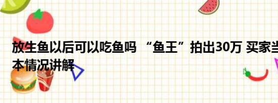 放生鱼以后可以吃鱼吗 “鱼王”拍出30万 买家当场放生 基本情况讲解