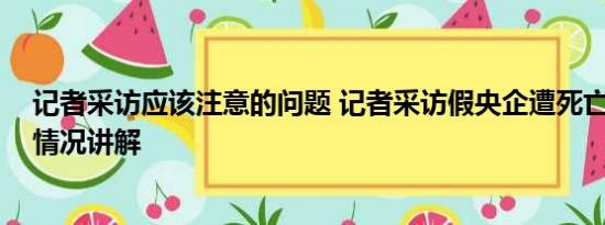 记者采访应该注意的问题 记者采访假央企遭死亡恐吓 基本情况讲解