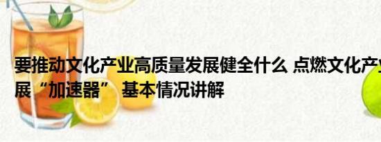 要推动文化产业高质量发展健全什么 点燃文化产业高质量发展“加速器” 基本情况讲解